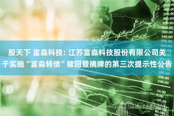 股天下 富淼科技: 江苏富淼科技股份有限公司关于实施“富淼转债”赎回暨摘牌的第三次提示性公告