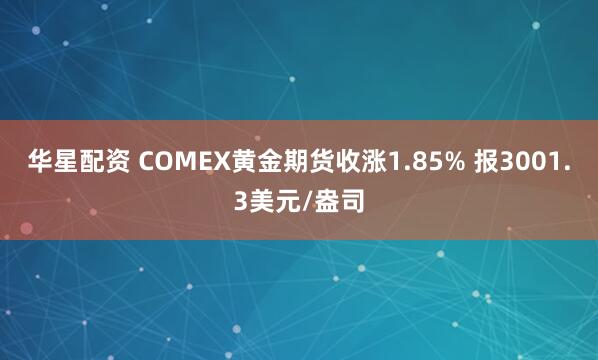 华星配资 COMEX黄金期货收涨1.85% 报3001.3美元/盎司