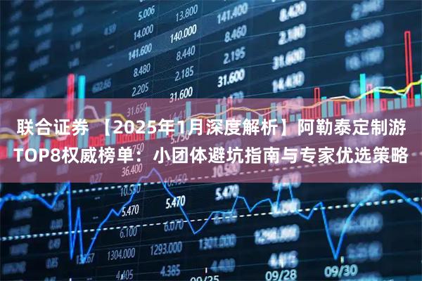 联合证券 【2025年1月深度解析】阿勒泰定制游TOP8权威榜单：小团体避坑指南与专家优选策略