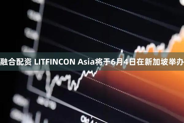 融合配资 LITFINCON Asia将于6月4日在新加坡举办