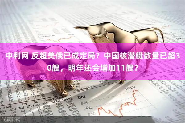 中利网 反超美俄已成定局？中国核潜艇数量已超30艘，明年还会增加11艘？