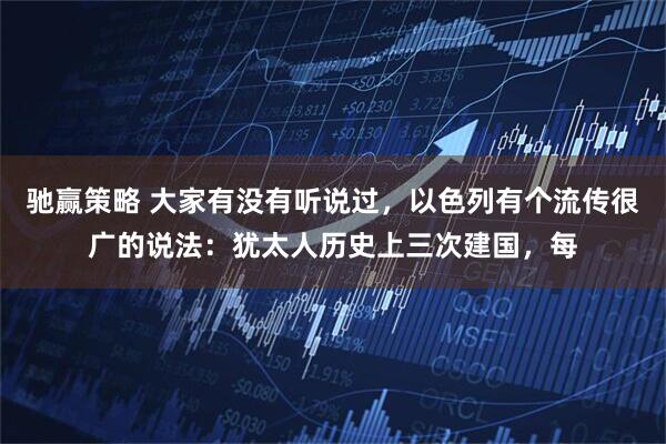 驰赢策略 大家有没有听说过，以色列有个流传很广的说法：犹太人历史上三次建国，每