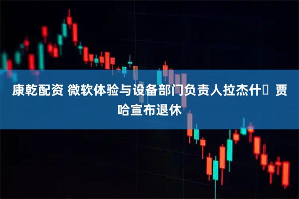 康乾配资 微软体验与设备部门负责人拉杰什・贾哈宣布退休