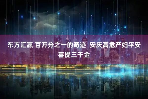 东方汇赢 百万分之一的奇迹  安庆高危产妇平安喜提三千金