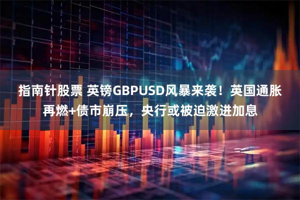 指南针股票 英镑GBPUSD风暴来袭！英国通胀再燃+债市崩压，央行或被迫激进加息