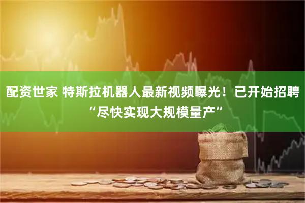 配资世家 特斯拉机器人最新视频曝光！已开始招聘 “尽快实现大规模量产”