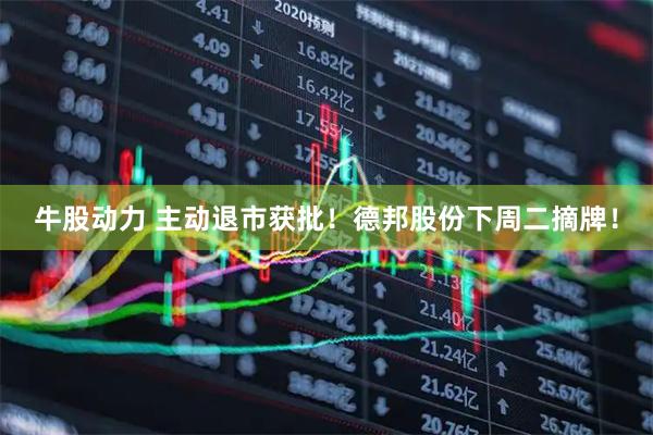 牛股动力 主动退市获批！德邦股份下周二摘牌！