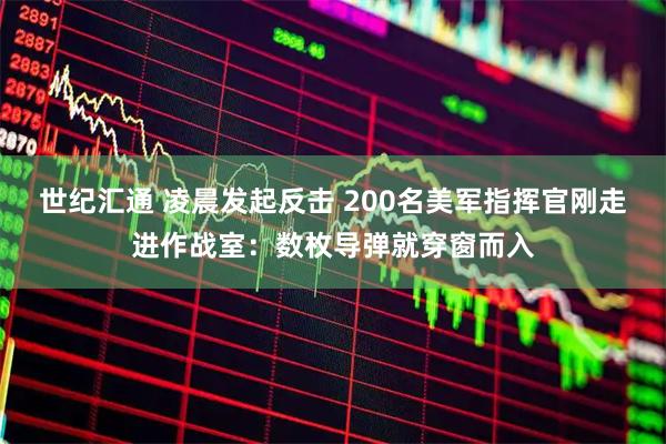 世纪汇通 凌晨发起反击 200名美军指挥官刚走进作战室：数枚导弹就穿窗而入