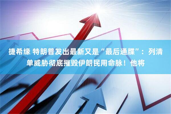 捷希缘 特朗普发出最新又是“最后通牒”：列清单威胁彻底摧毁伊朗民用命脉！他将