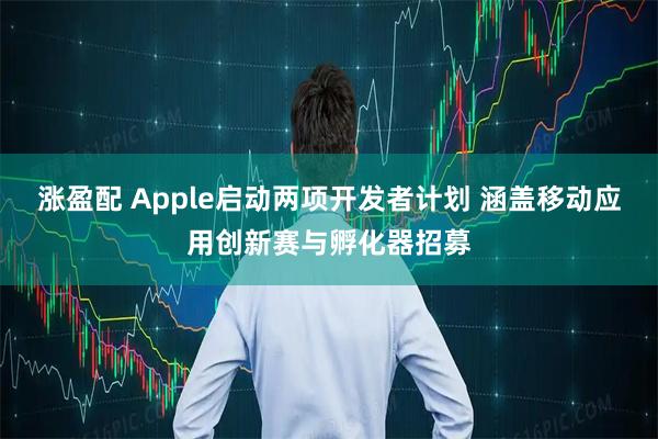 涨盈配 Apple启动两项开发者计划 涵盖移动应用创新赛与孵化器招募