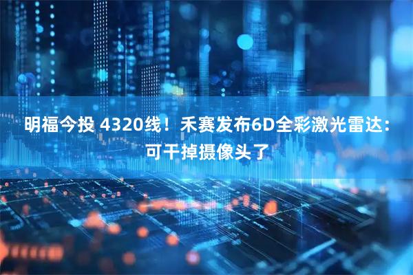 明福今投 4320线！禾赛发布6D全彩激光雷达：可干掉摄像头了