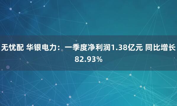 无忧配 华银电力：一季度净利润1.38亿元 同比增长82.93%