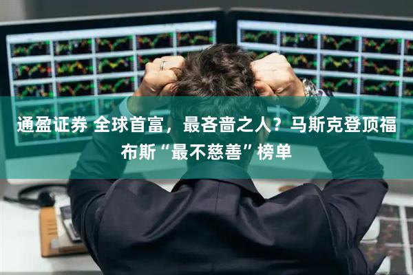 通盈证券 全球首富，最吝啬之人？马斯克登顶福布斯“最不慈善”榜单