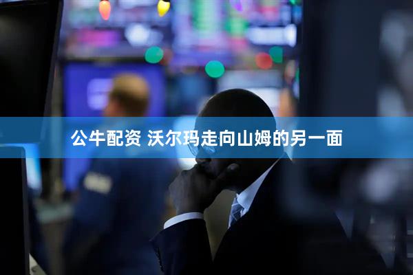 公牛配资 沃尔玛走向山姆的另一面